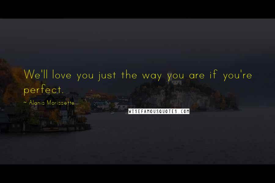 Alanis Morissette Quotes: We'll love you just the way you are if you're perfect.