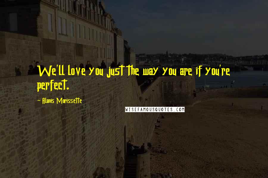 Alanis Morissette Quotes: We'll love you just the way you are if you're perfect.