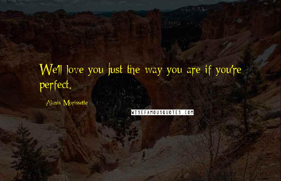 Alanis Morissette Quotes: We'll love you just the way you are if you're perfect.