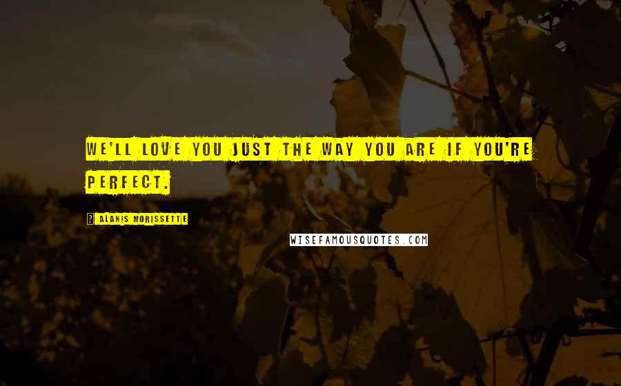 Alanis Morissette Quotes: We'll love you just the way you are if you're perfect.