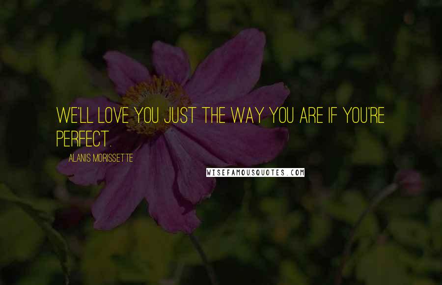 Alanis Morissette Quotes: We'll love you just the way you are if you're perfect.