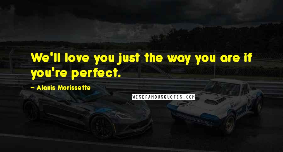 Alanis Morissette Quotes: We'll love you just the way you are if you're perfect.