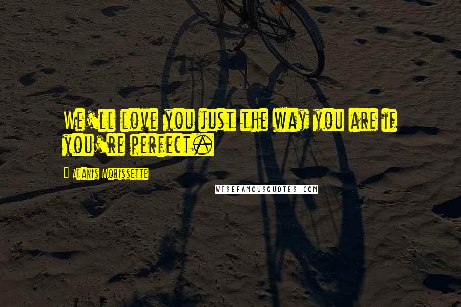 Alanis Morissette Quotes: We'll love you just the way you are if you're perfect.