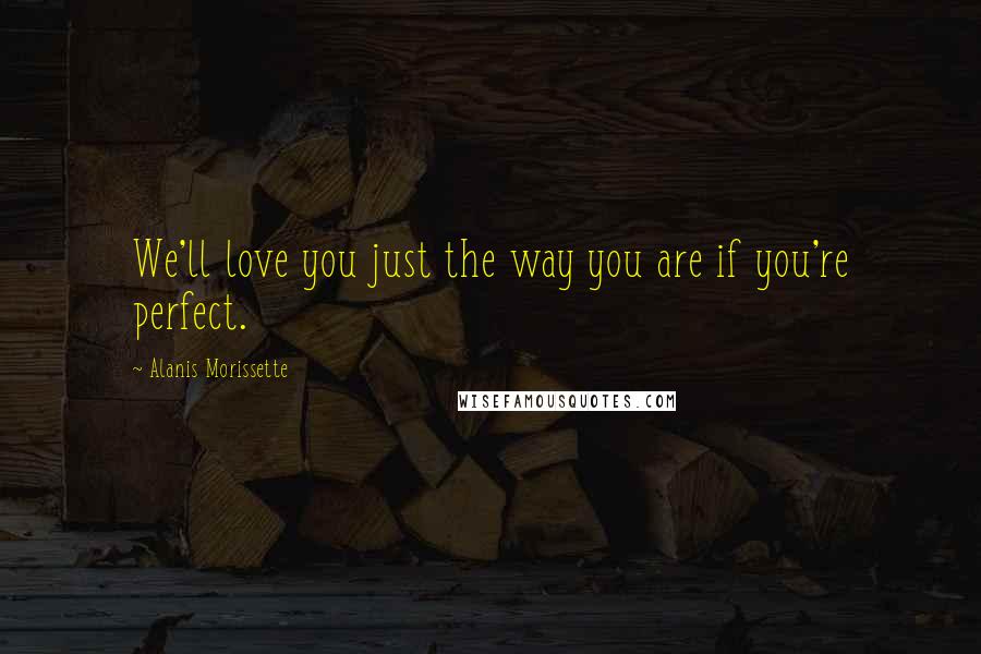 Alanis Morissette Quotes: We'll love you just the way you are if you're perfect.