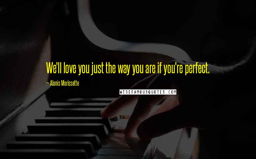 Alanis Morissette Quotes: We'll love you just the way you are if you're perfect.