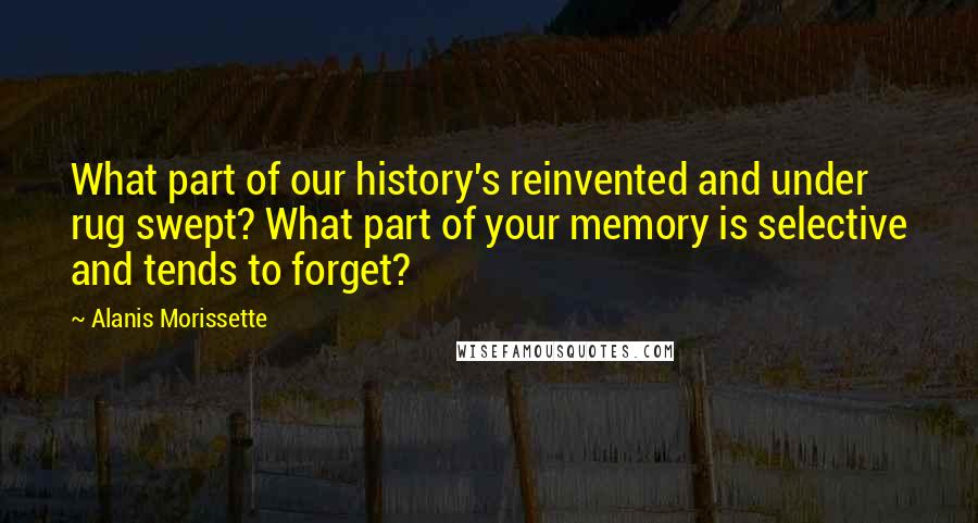 Alanis Morissette Quotes: What part of our history's reinvented and under rug swept? What part of your memory is selective and tends to forget?