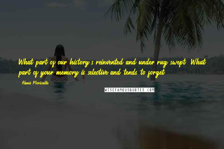 Alanis Morissette Quotes: What part of our history's reinvented and under rug swept? What part of your memory is selective and tends to forget?