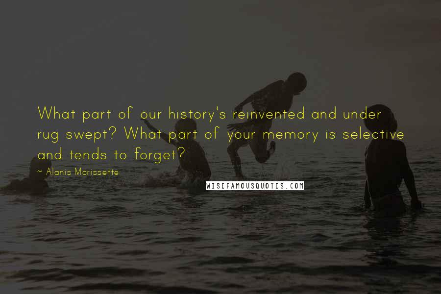 Alanis Morissette Quotes: What part of our history's reinvented and under rug swept? What part of your memory is selective and tends to forget?