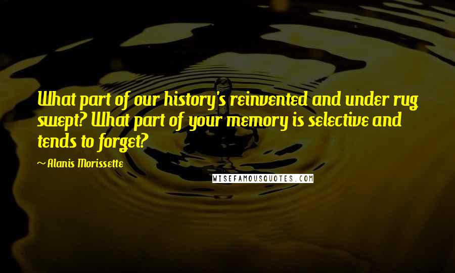 Alanis Morissette Quotes: What part of our history's reinvented and under rug swept? What part of your memory is selective and tends to forget?