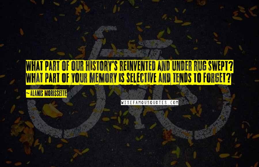 Alanis Morissette Quotes: What part of our history's reinvented and under rug swept? What part of your memory is selective and tends to forget?