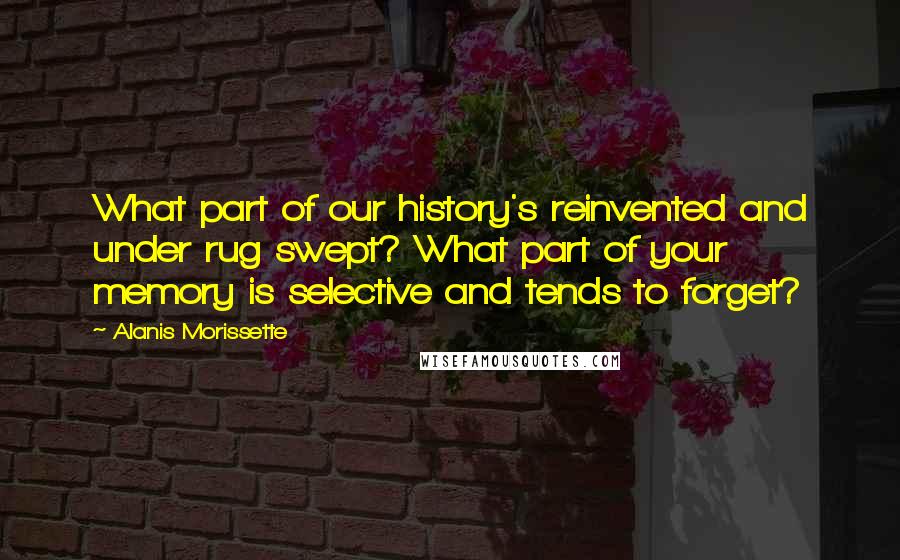 Alanis Morissette Quotes: What part of our history's reinvented and under rug swept? What part of your memory is selective and tends to forget?