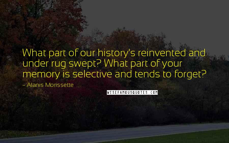Alanis Morissette Quotes: What part of our history's reinvented and under rug swept? What part of your memory is selective and tends to forget?