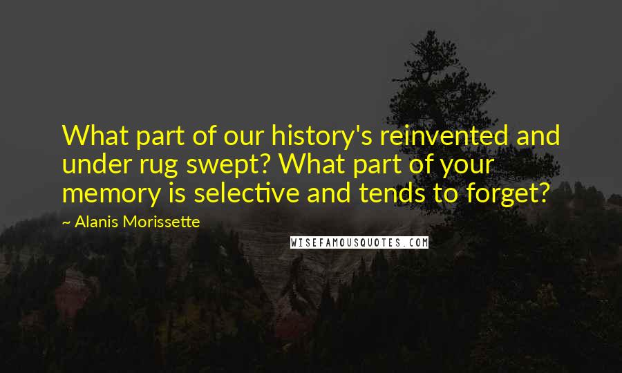 Alanis Morissette Quotes: What part of our history's reinvented and under rug swept? What part of your memory is selective and tends to forget?