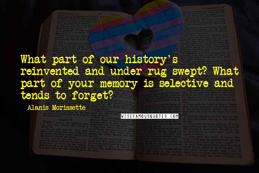 Alanis Morissette Quotes: What part of our history's reinvented and under rug swept? What part of your memory is selective and tends to forget?