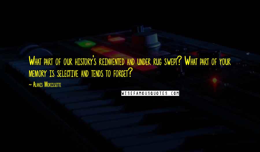 Alanis Morissette Quotes: What part of our history's reinvented and under rug swept? What part of your memory is selective and tends to forget?