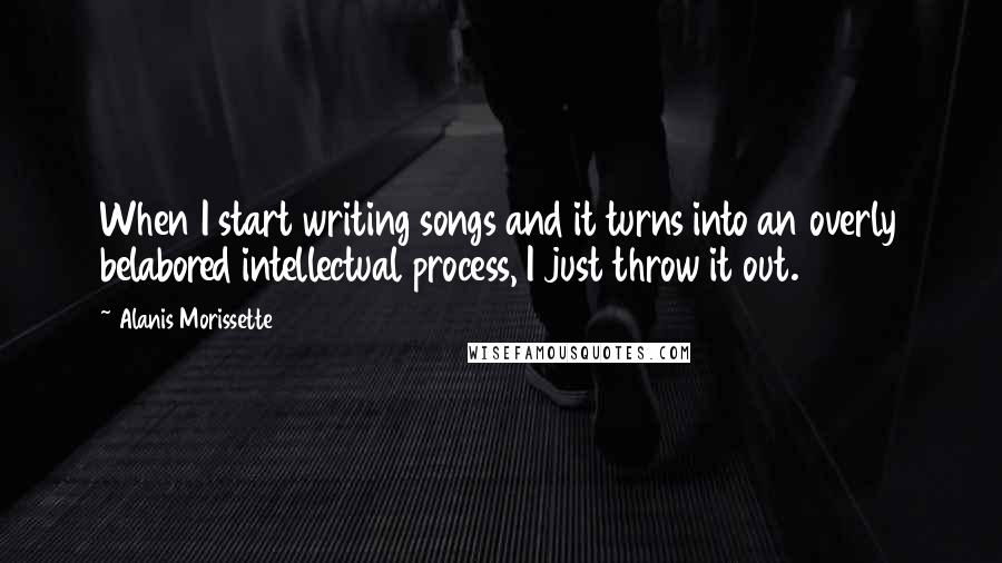 Alanis Morissette Quotes: When I start writing songs and it turns into an overly belabored intellectual process, I just throw it out.