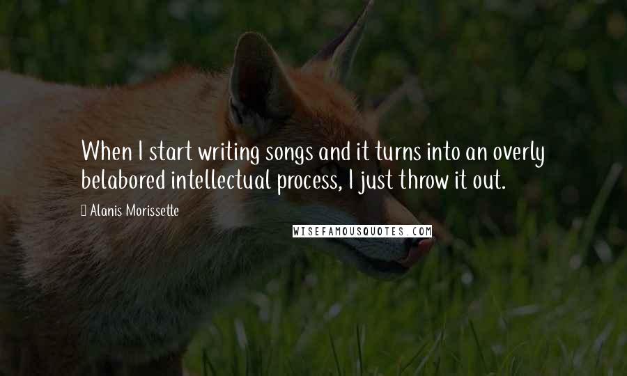 Alanis Morissette Quotes: When I start writing songs and it turns into an overly belabored intellectual process, I just throw it out.