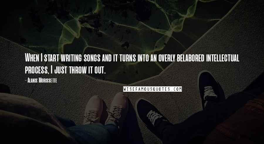 Alanis Morissette Quotes: When I start writing songs and it turns into an overly belabored intellectual process, I just throw it out.