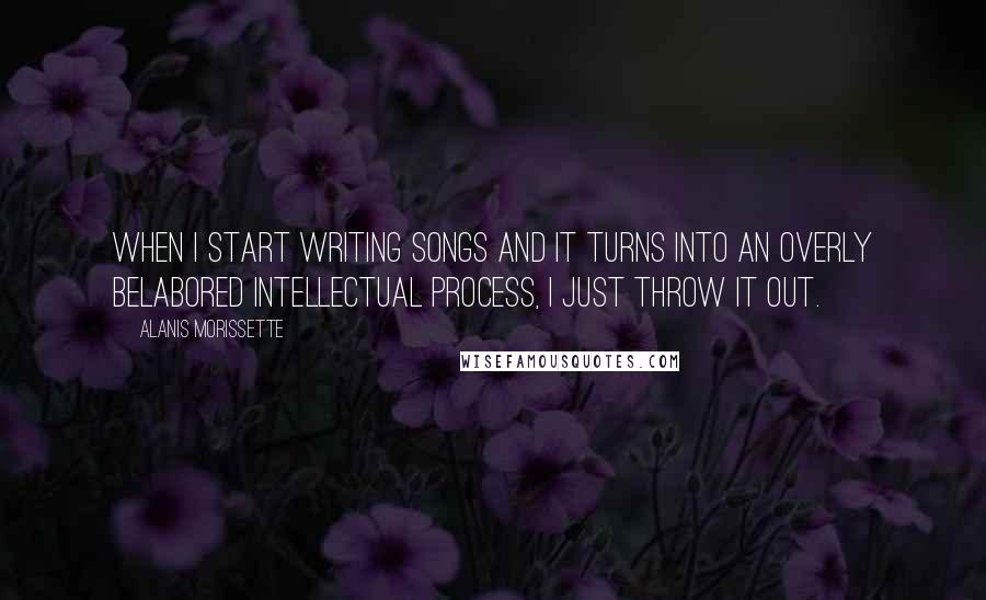 Alanis Morissette Quotes: When I start writing songs and it turns into an overly belabored intellectual process, I just throw it out.