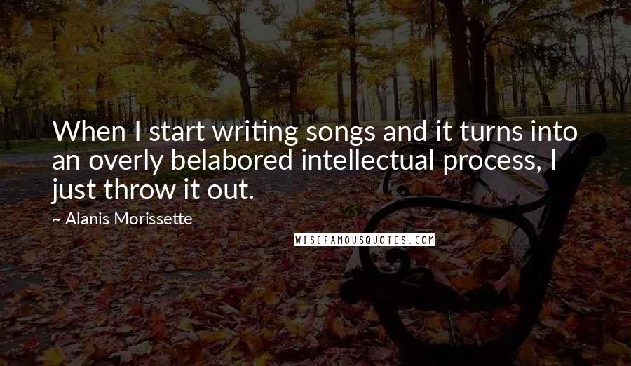 Alanis Morissette Quotes: When I start writing songs and it turns into an overly belabored intellectual process, I just throw it out.
