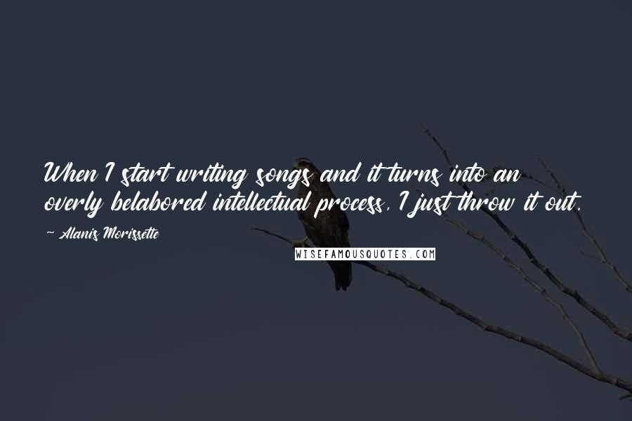 Alanis Morissette Quotes: When I start writing songs and it turns into an overly belabored intellectual process, I just throw it out.