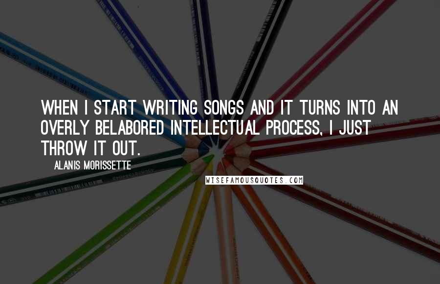 Alanis Morissette Quotes: When I start writing songs and it turns into an overly belabored intellectual process, I just throw it out.