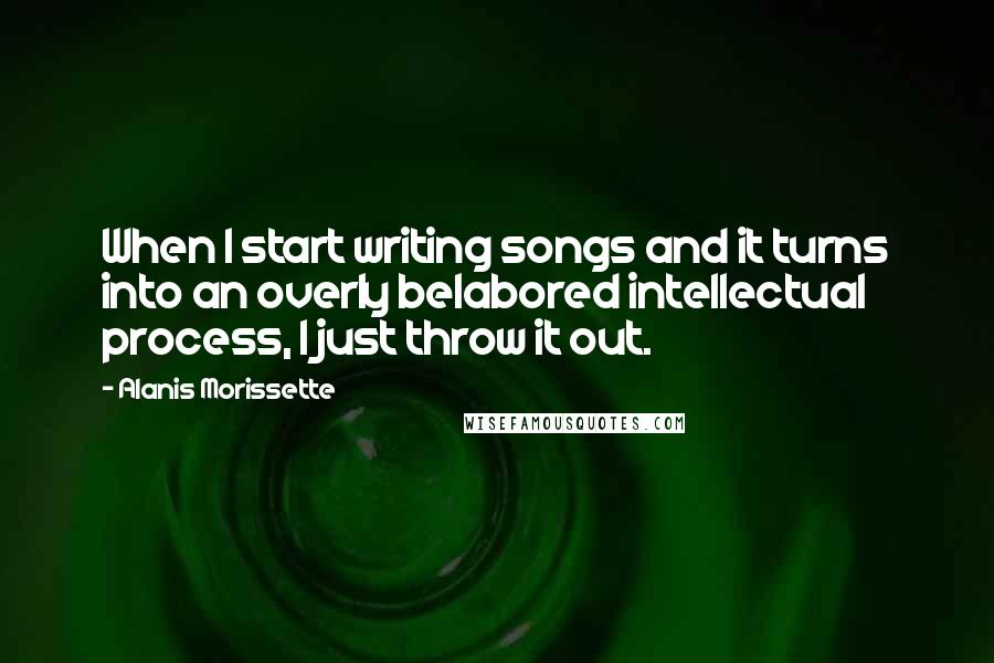 Alanis Morissette Quotes: When I start writing songs and it turns into an overly belabored intellectual process, I just throw it out.