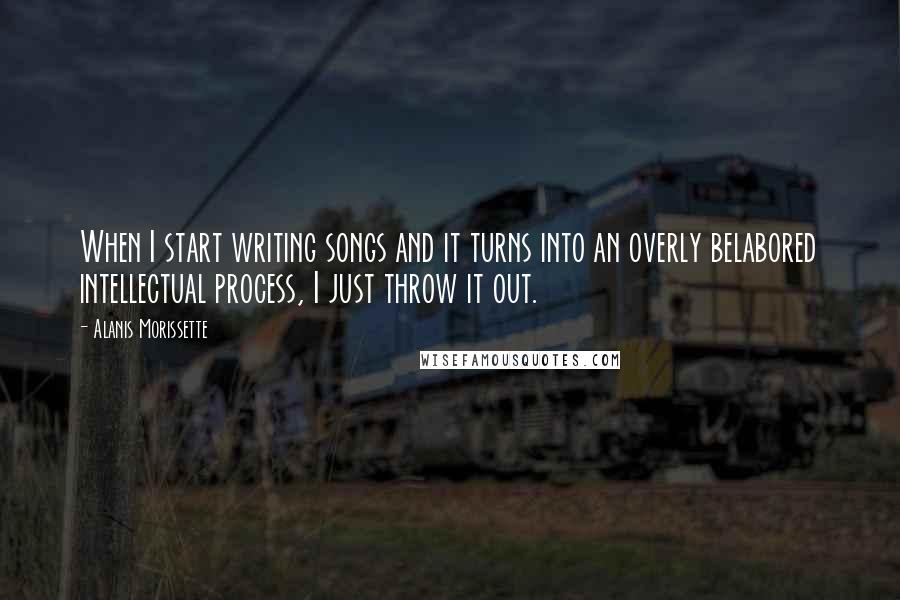 Alanis Morissette Quotes: When I start writing songs and it turns into an overly belabored intellectual process, I just throw it out.