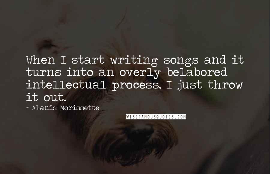Alanis Morissette Quotes: When I start writing songs and it turns into an overly belabored intellectual process, I just throw it out.