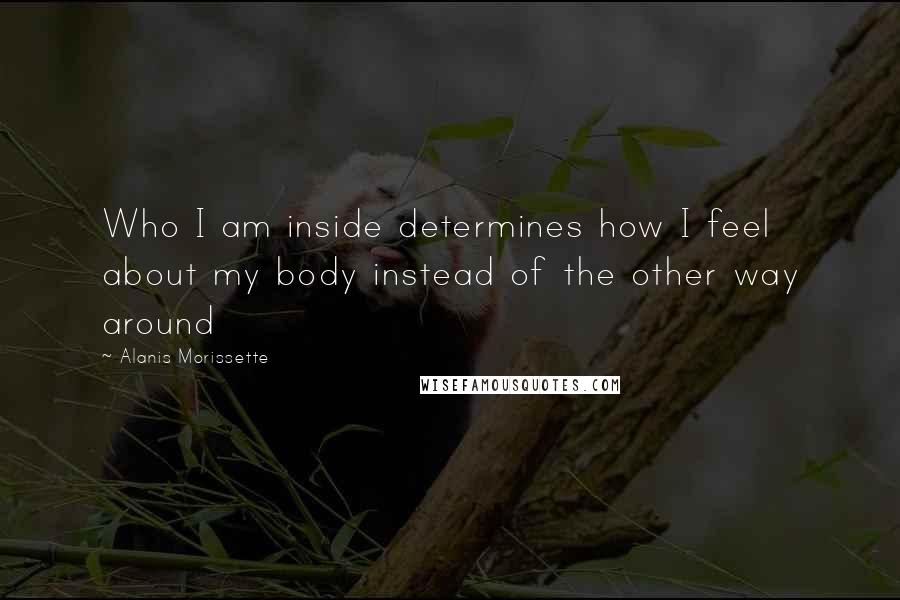 Alanis Morissette Quotes: Who I am inside determines how I feel about my body instead of the other way around