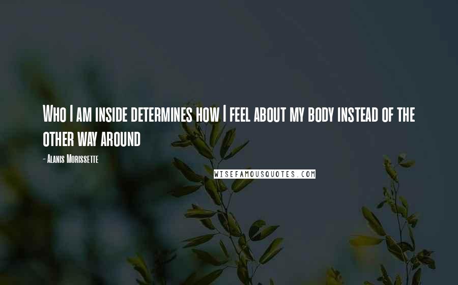 Alanis Morissette Quotes: Who I am inside determines how I feel about my body instead of the other way around