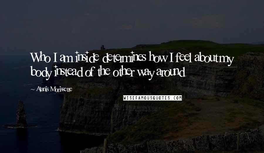 Alanis Morissette Quotes: Who I am inside determines how I feel about my body instead of the other way around