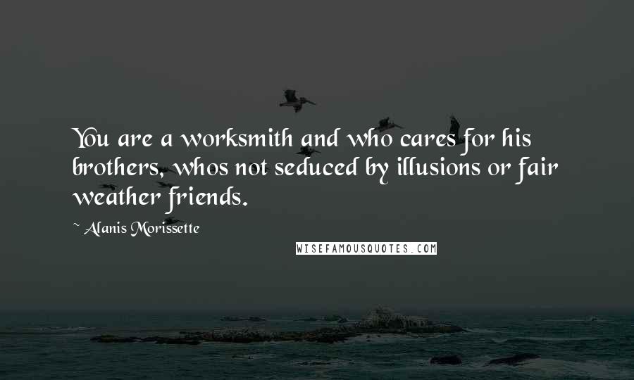 Alanis Morissette Quotes: You are a worksmith and who cares for his brothers, whos not seduced by illusions or fair weather friends.