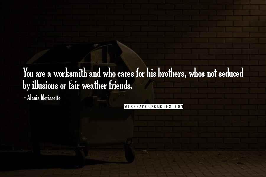 Alanis Morissette Quotes: You are a worksmith and who cares for his brothers, whos not seduced by illusions or fair weather friends.