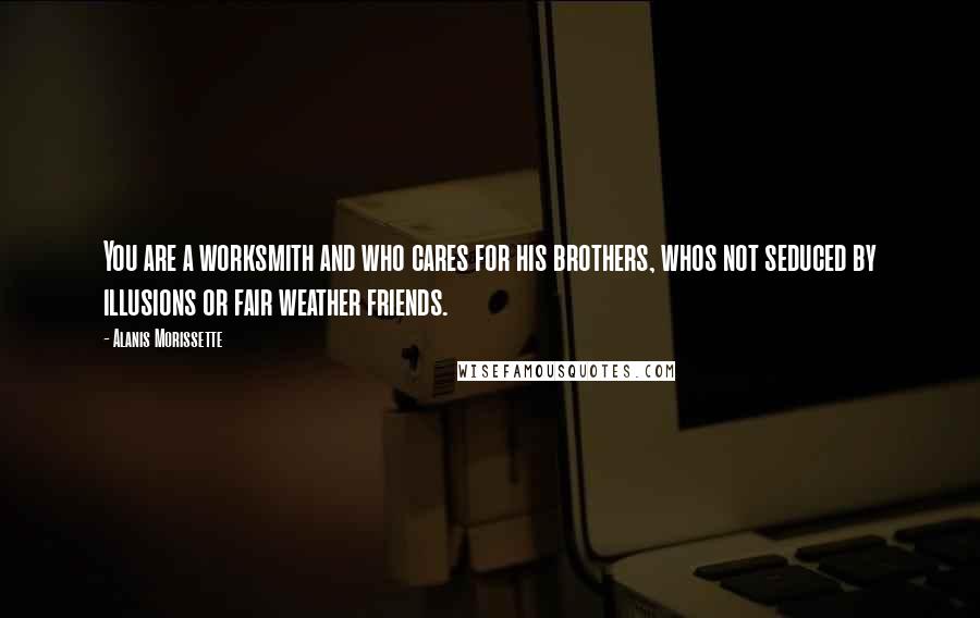 Alanis Morissette Quotes: You are a worksmith and who cares for his brothers, whos not seduced by illusions or fair weather friends.