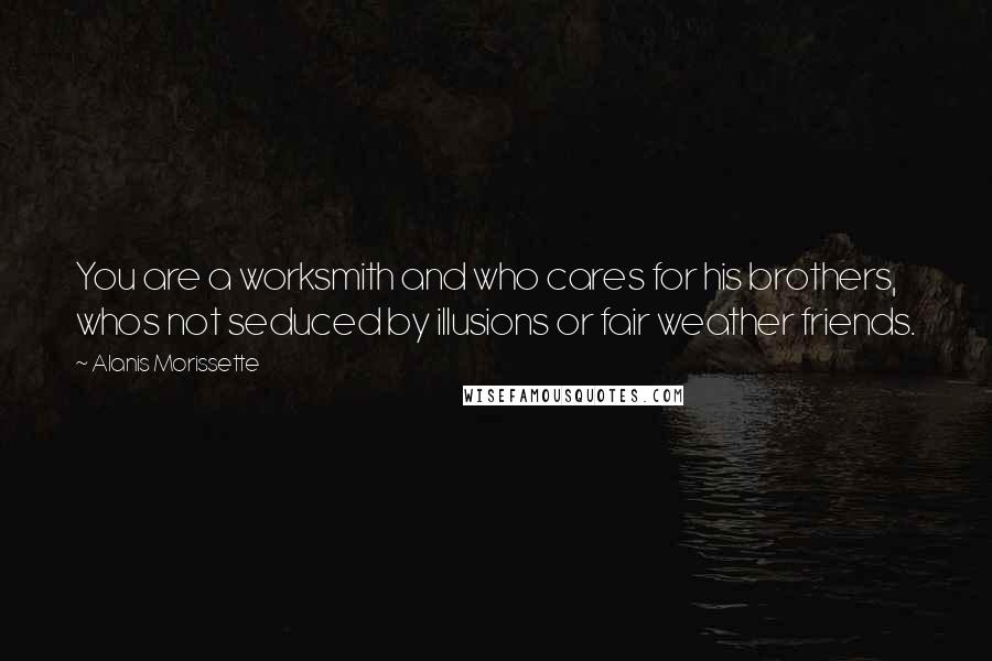 Alanis Morissette Quotes: You are a worksmith and who cares for his brothers, whos not seduced by illusions or fair weather friends.