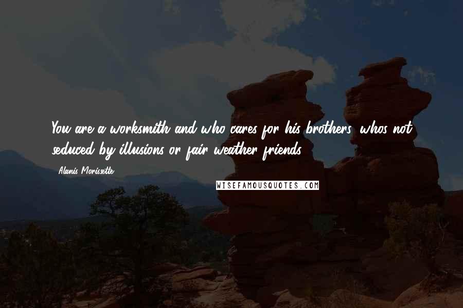 Alanis Morissette Quotes: You are a worksmith and who cares for his brothers, whos not seduced by illusions or fair weather friends.