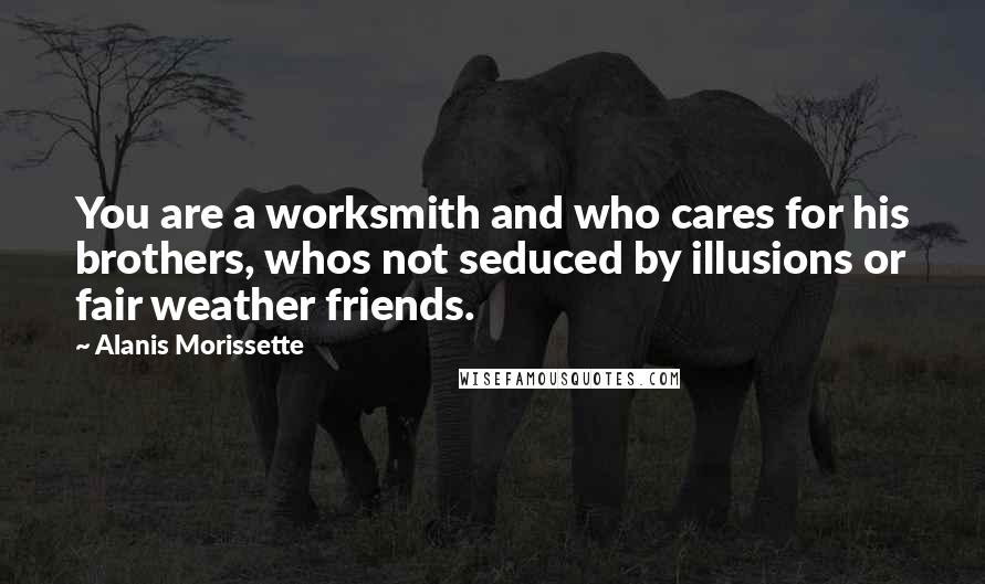 Alanis Morissette Quotes: You are a worksmith and who cares for his brothers, whos not seduced by illusions or fair weather friends.