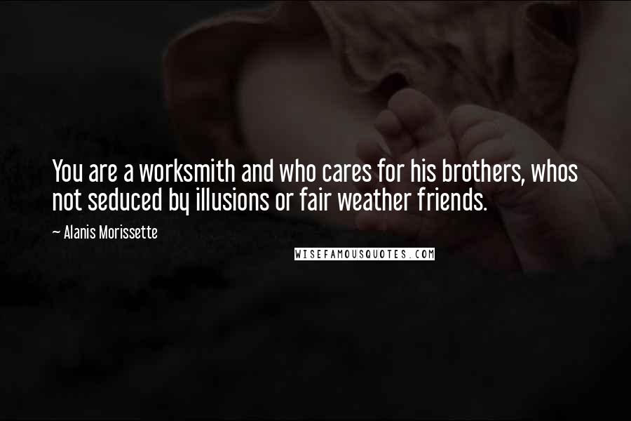 Alanis Morissette Quotes: You are a worksmith and who cares for his brothers, whos not seduced by illusions or fair weather friends.