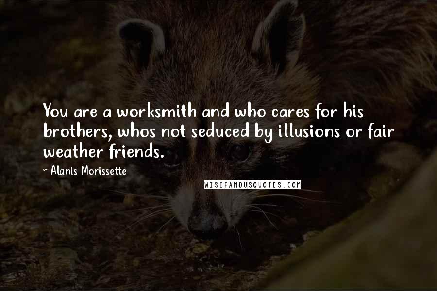 Alanis Morissette Quotes: You are a worksmith and who cares for his brothers, whos not seduced by illusions or fair weather friends.