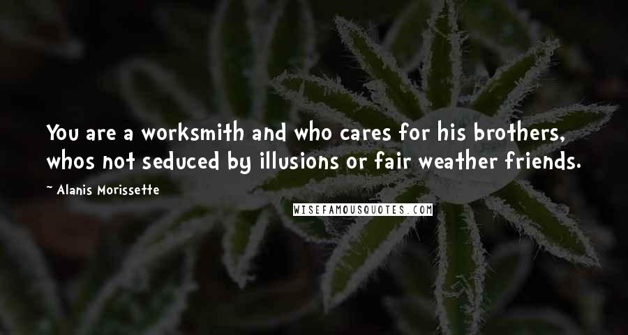 Alanis Morissette Quotes: You are a worksmith and who cares for his brothers, whos not seduced by illusions or fair weather friends.