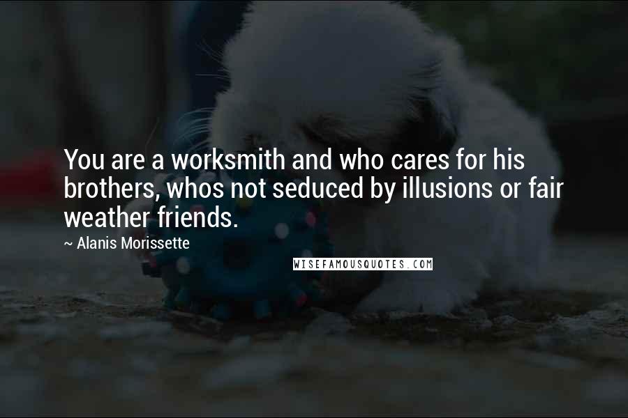 Alanis Morissette Quotes: You are a worksmith and who cares for his brothers, whos not seduced by illusions or fair weather friends.