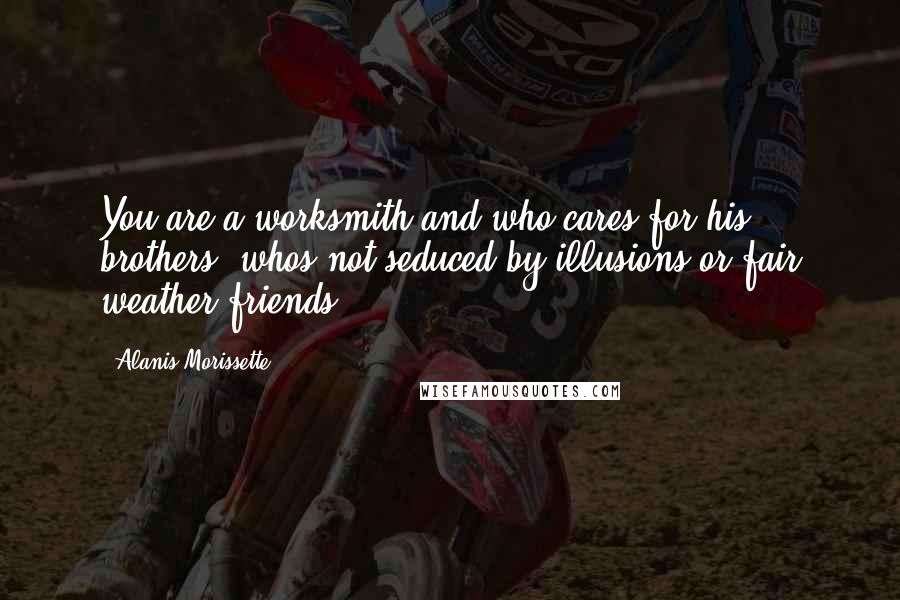 Alanis Morissette Quotes: You are a worksmith and who cares for his brothers, whos not seduced by illusions or fair weather friends.