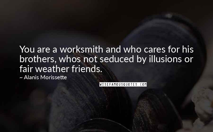 Alanis Morissette Quotes: You are a worksmith and who cares for his brothers, whos not seduced by illusions or fair weather friends.