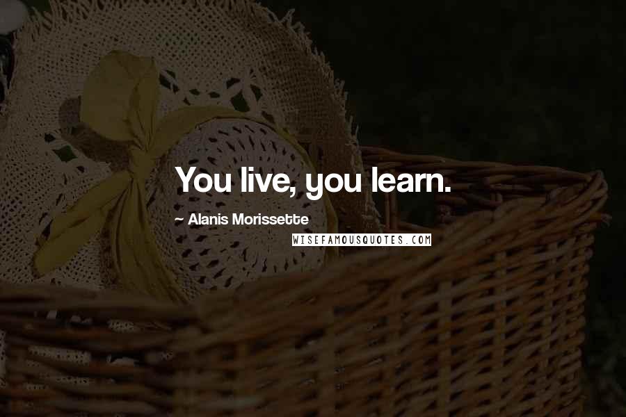 Alanis Morissette Quotes: You live, you learn.