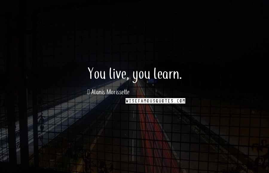 Alanis Morissette Quotes: You live, you learn.