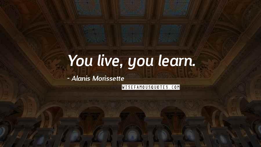 Alanis Morissette Quotes: You live, you learn.