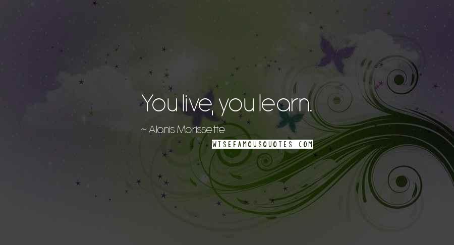 Alanis Morissette Quotes: You live, you learn.