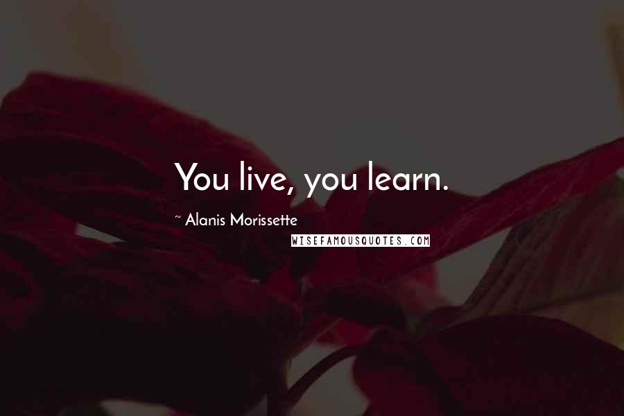 Alanis Morissette Quotes: You live, you learn.