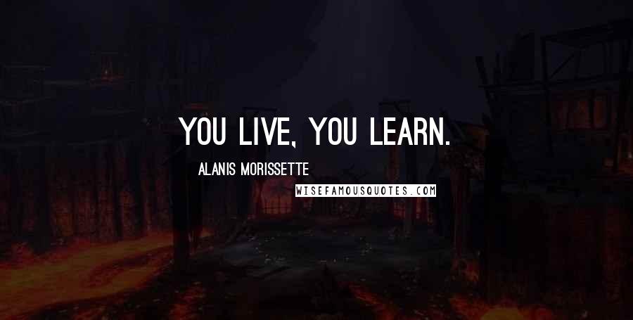 Alanis Morissette Quotes: You live, you learn.